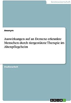 Auswirkungen auf an Demenz erkrankte Menschen durch tiergestützte Therapie im Altenpflegeheim