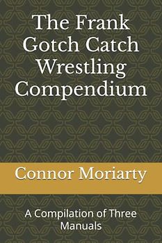 The Frank Gotch Catch Wrestling Compendium: A Compilation of Three Manuals