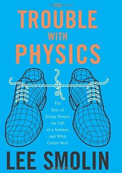 The Trouble with Physics: The Rise of String Theory, the Fall of a Science, and What Comes Next - Lee Smolin