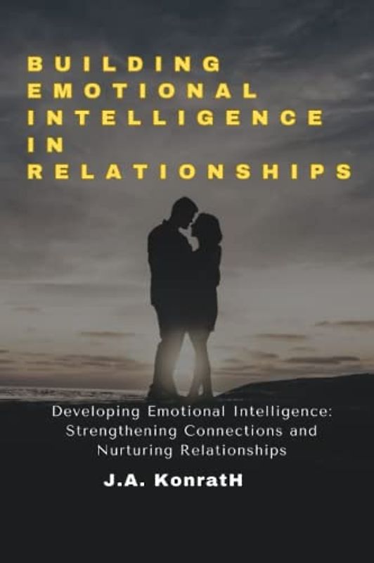 BUILDING EMOTIONAL INTELLIGENCE IN RELATIONSHIPS: Developing Emotional Intelligence: Strengthening Connections and Nurturing Relationships