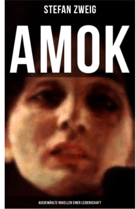 Amok: Ausgewählte Novellen einer Leidenschaft: Geschichte eines Unterganges + Das Kreuz + Ein Verbummelter + Der Amokläufer + Die Mondscheingasse + Leporella + Episode am Genfer See