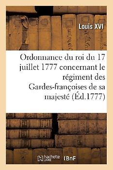 Ordonnance Du Roi Du 17 Juillet 1777, Concernant Le Régiment Des Gardes-Françoises de Sa Majesté