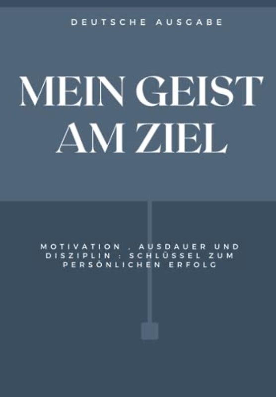MEIN GEIST AM ZIEL, MOTIVATION , AUSDAUER UND DISZIPLIN : SCHLÜSSEL ZUM PERSÖNLICHEN ERFOLG (DEUTSCHE AUSGABE)