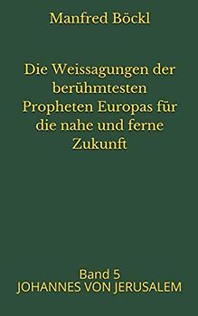 Die Weissagungen der berühmtesten Propheten Europas für die nahe und ferne Zukunft: Band 5 JOHANNES VON JERUSALEM