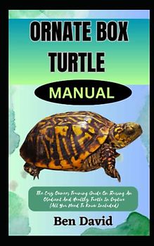 ORNATE BOX TURTLE MANUAL: The Easy Owners Training Guide On Raising An Obedient And Healthy Turtle In Captive (All You Need To Know Included)