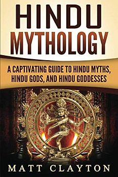 Hindu Mythology: A Captivating Guide to Hindu Myths, Hindu Gods, and Hindu Goddesses (Asian Mythologies)