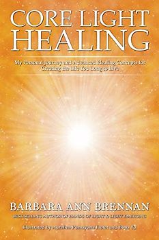 Core Light Healing: My Personal Journey and Advanced Healing Concepts for Creating the Life You Long to Live