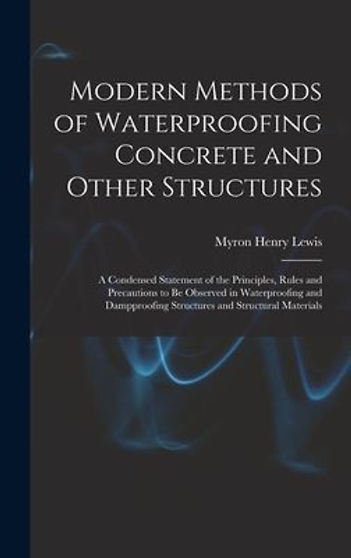 Modern Methods of Waterproofing Concrete and Other Structures; a Condensed Statement of the Principles, Rules and Precautions to be Observed in Waterproofing and Dampproofing Structures and Structural Materials