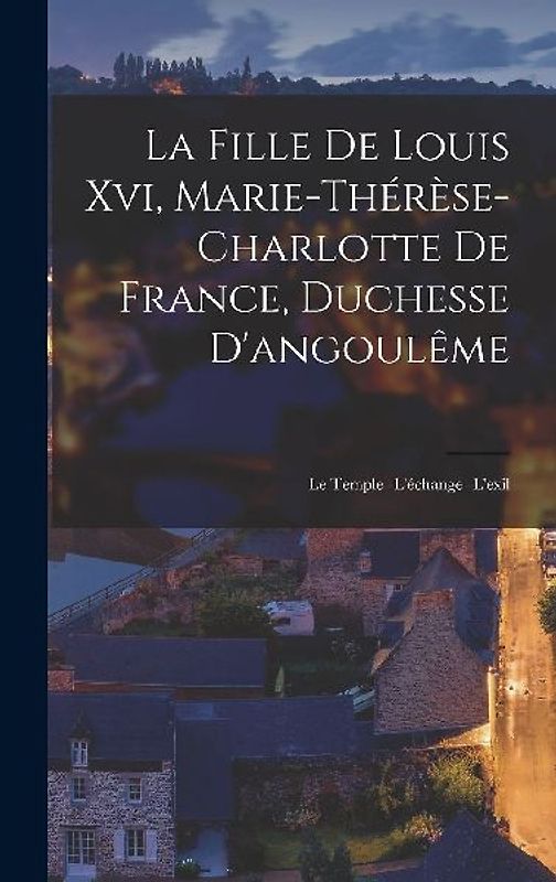 La Fille De Louis Xvi, Marie-Thérèse-Charlotte De France, Duchesse D'angoulême