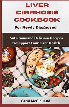 Liver Cirrhosis cookbook for Newly Diagnosed: Nutritious and Delicious Recipes to Support Your Liver Health