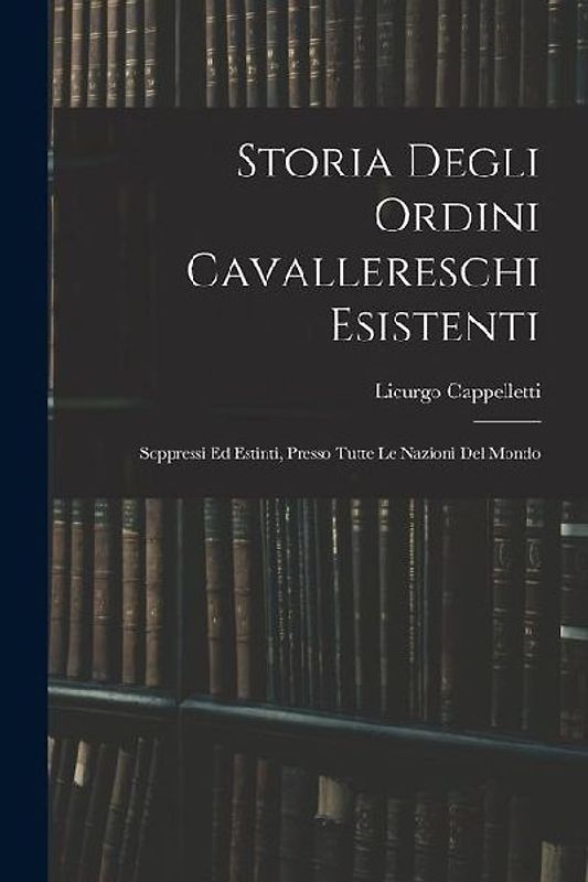 Storia Degli Ordini Cavallereschi Esistenti: Soppressi Ed Estinti, Presso Tutte Le Nazioni Del Mondo