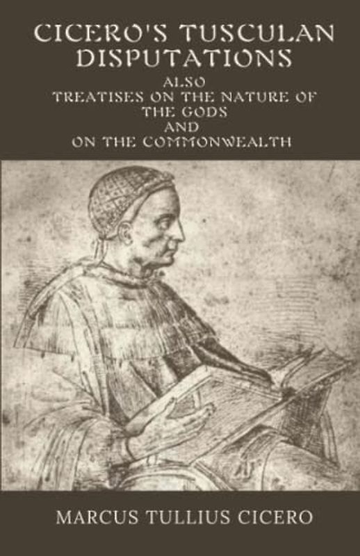 Cicero's Tusculan Disputations Also Treatises On The Nature Of The Gods And On The Commonwealth: (Annotated)