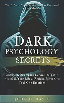 Dark Psychology Secrets: The Defense Guide Against Covert Emotional Manipulation: Outsmart, Disarm and Survive The Toxic Abuser in Your Life & Reclaim Power Over Your Own Emotions