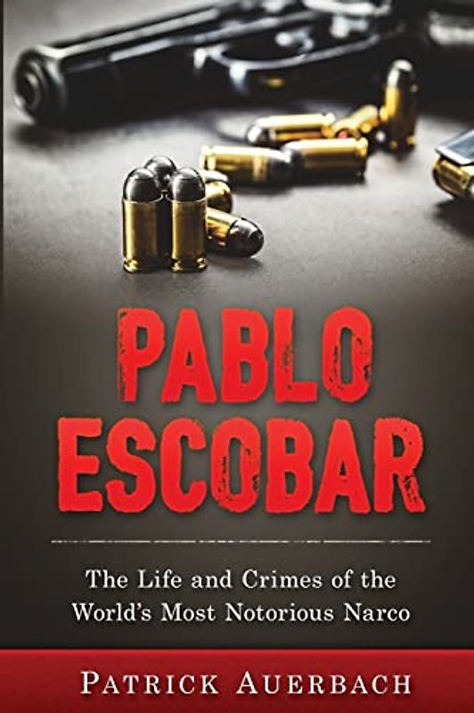 Pablo Escobar: The Life and Crimes of the World’s Most Notorious Narco