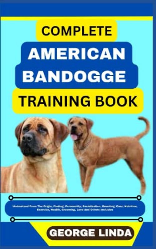 COMPLETE AMERICAN BANDOGGE TRAINING BOOK: Understand From The Origin, Finding, Personality, Socialization, Breeding, Care, Nutrition, Exercise, Health, Grooming, Love And Others Inclusive