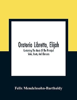 Oratorio Libretto, Elijah. Containing The Music Of The Principal Solos, Duets, And Choruses