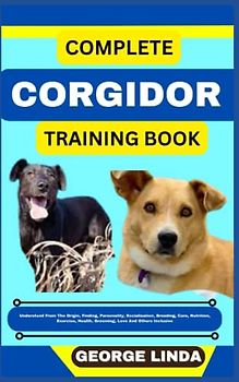 COMPLETE CORGIDOR TRAINING BOOK: Understand From The Origin, Finding, Personality, Socialization, Breeding, Care, Nutrition, Exercise, Health, Grooming, Love And Others Inclusive