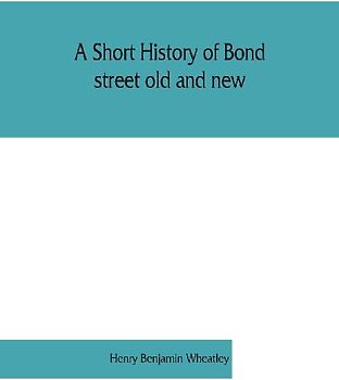 A short history of Bond street old and new, from the reign of King James II. to the coronation of King George V. Also lists of the inhabitants in 1811, 1840 and 1911 and account of the coronation decorations, 1911