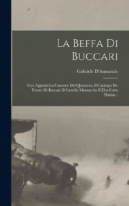 La Beffa Di Buccari: Con Aggiunti La Canzone Del Quarnaro, Il Catalogo Dei Trenta Di Buccari, Il Cartello Manoscrito E Due Carte Marine...