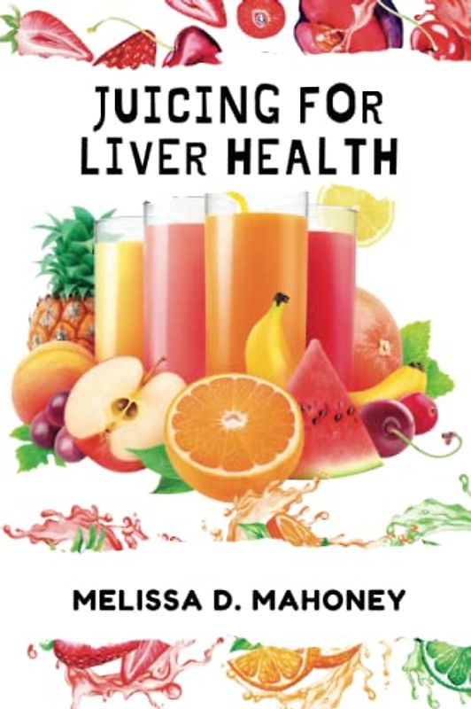 JUICING FOR LIVER HEALTH: The ultimate Guide to Detoxifying and Nourishing Your Liver with over 100 juicing recipes and instructions on how to make them