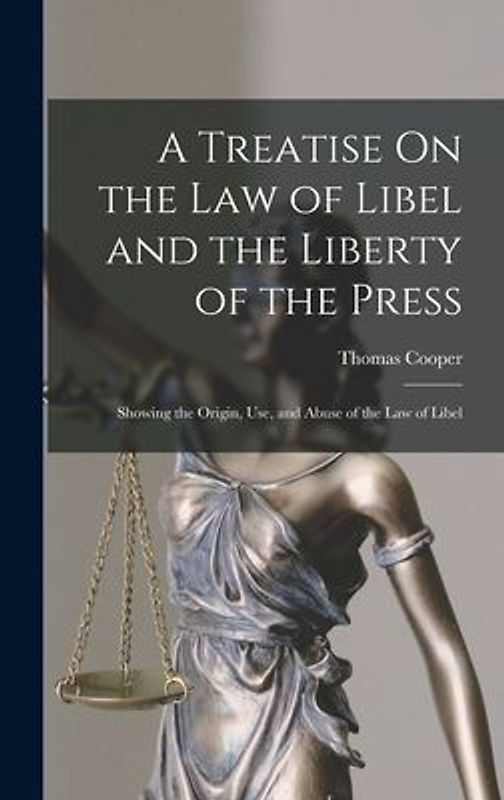 A Treatise On the Law of Libel and the Liberty of the Press: Showing the Origin, Use, and Abuse of the Law of Libel