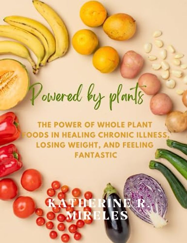 Powered by plants: The Power of Whole Plant Foods in Healing Chronic Illness, Losing Weight, and Feeling Fantastic