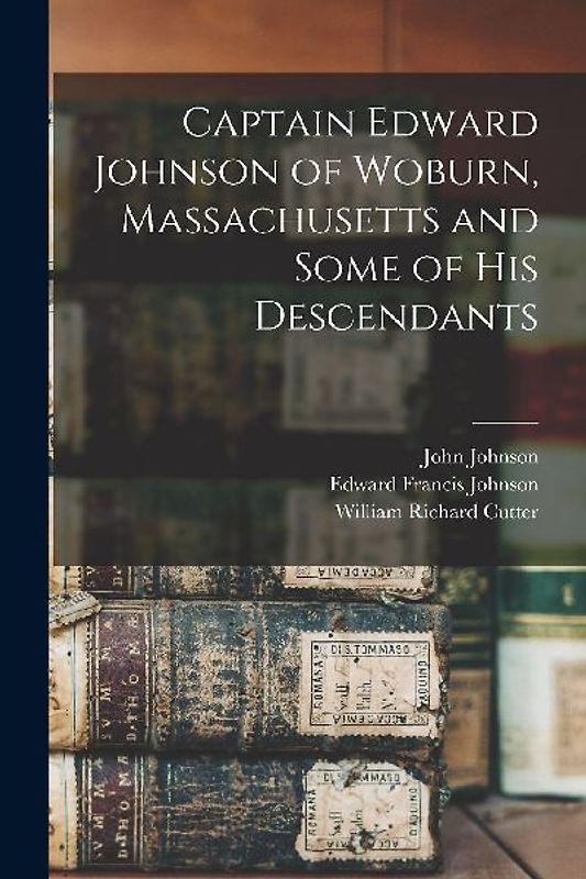 Captain Edward Johnson of Woburn, Massachusetts and Some of his Descendants