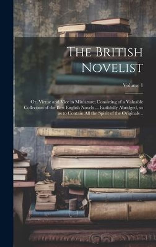 The British Novelist; or, Virtue and Vice in Miniature; Consisting of a Valuable Collection of the Best English Novels ... Faithfully Abridged, so as to Contain all the Spirit of the Originals ..; Volume 1