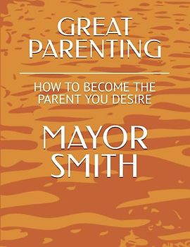 GREAT PARENTING: HOW TO BECOME THE PARENT YOU DESIRE