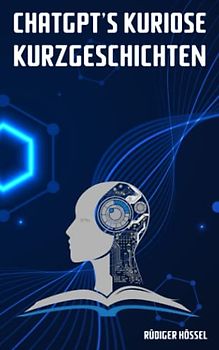 ChatGPT's kuriose Kurzgeschichten: Die KI, die Geschichten erzählt: Lassen Sie sich von ChatGPTs Kurzgeschichten verzaubern und tauchen Sie ein in eine Welt voller Fantasie!