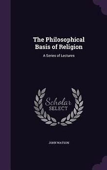 The Philosophical Basis of Religion: A Series of Lectures