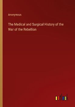 The Medical and Surgical History of the War of the Rebellion