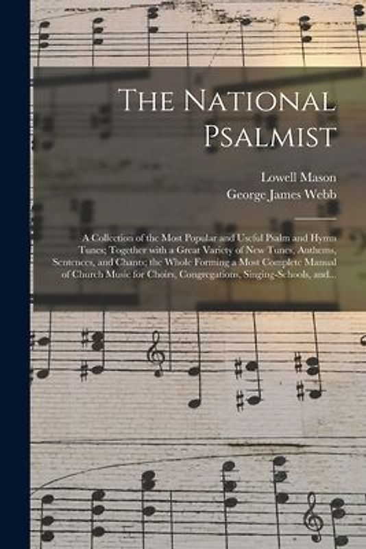 The National Psalmist: a Collection of the Most Popular and Useful Psalm and Hymn Tunes; Together With a Great Variety of New Tunes, Anthems,