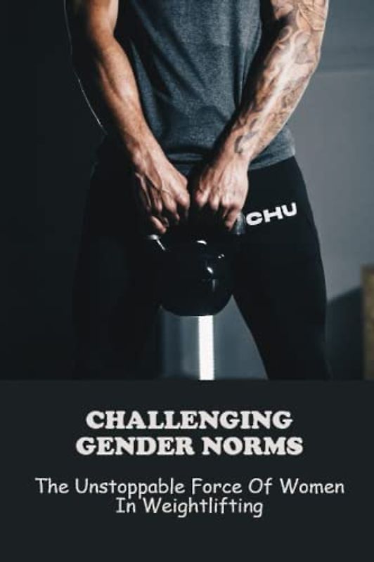 Challenging Gender Norms: The Unstoppable Force Of Women In Weightlifting