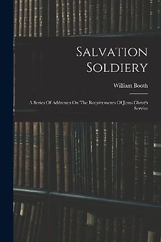 Salvation Soldiery: A Series Of Addresses On The Requirements Of Jesus Christ's Service