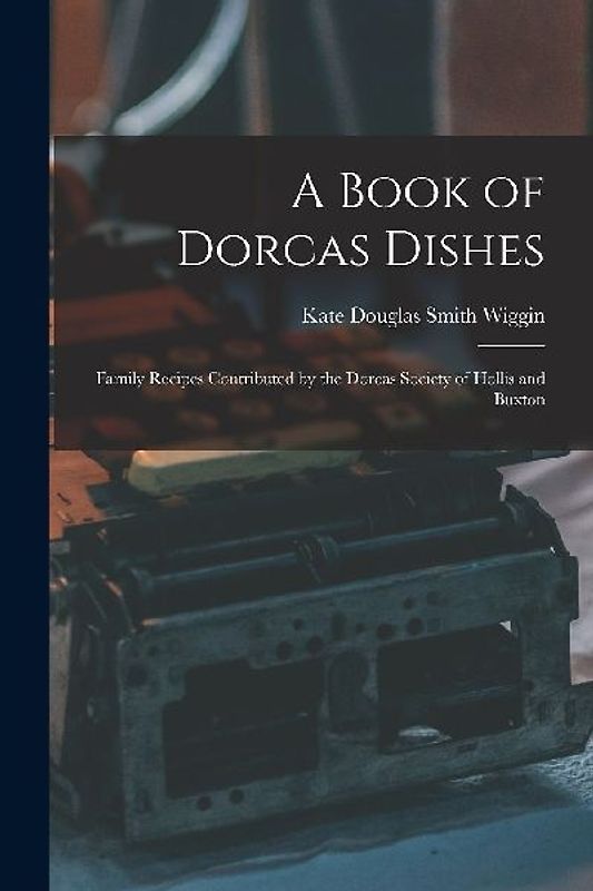 A Book of Dorcas Dishes: Family Recipes Contributed by the Dorcas Society of Hollis and Buxton