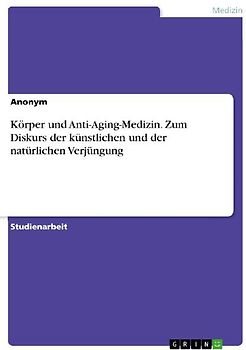 Körper und Anti-Aging-Medizin. Zum Diskurs der künstlichen und der natürlichen Verjüngung