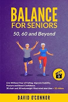 Balance Exercise For Seniors 50, 60 and Beyond: Live Without Fear of Falling. Improve Stability, Posture and Boost Self-Confidence 30 Chair and 20 bodyweight illustrated exercises + 50 videos