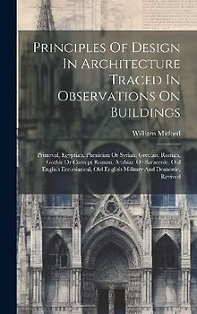 Principles Of Design In Architecture Traced In Observations On Buildings: Primeval, Egyptian, Phenician Or Syrian, Grecian, Roman, Gothic Or Corrupt R