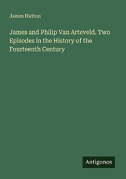 James and Philip Van Arteveld. Two Episodes in the History of the Fourteenth Century