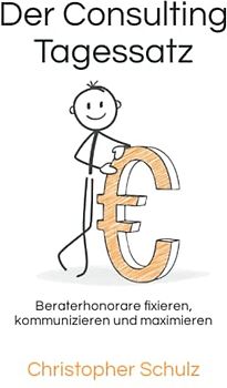 Der Consulting Tagessatz: Beraterhonorare fixieren, kommunizieren und maximieren