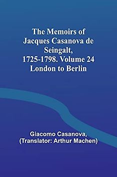 The Memoirs of Jacques Casanova de Seingalt, 1725-1798. Volume 24: London to Berlin