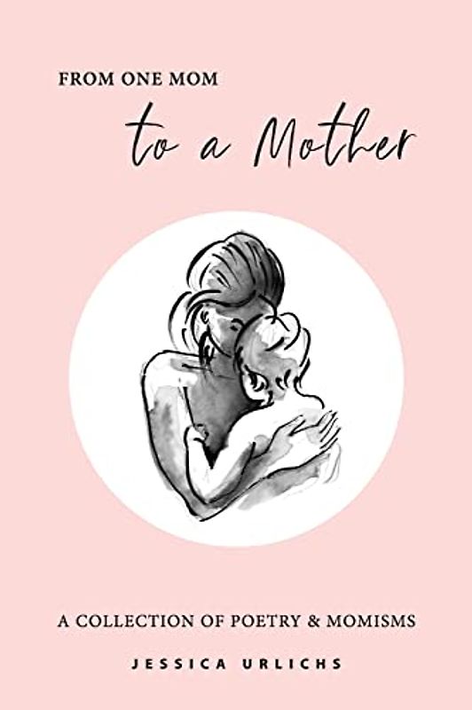 From One Mom to a Mother: Poetry & Momisms (Jessica Urlichs: Early Motherhood Poetry and Prose Collection, Band 1)