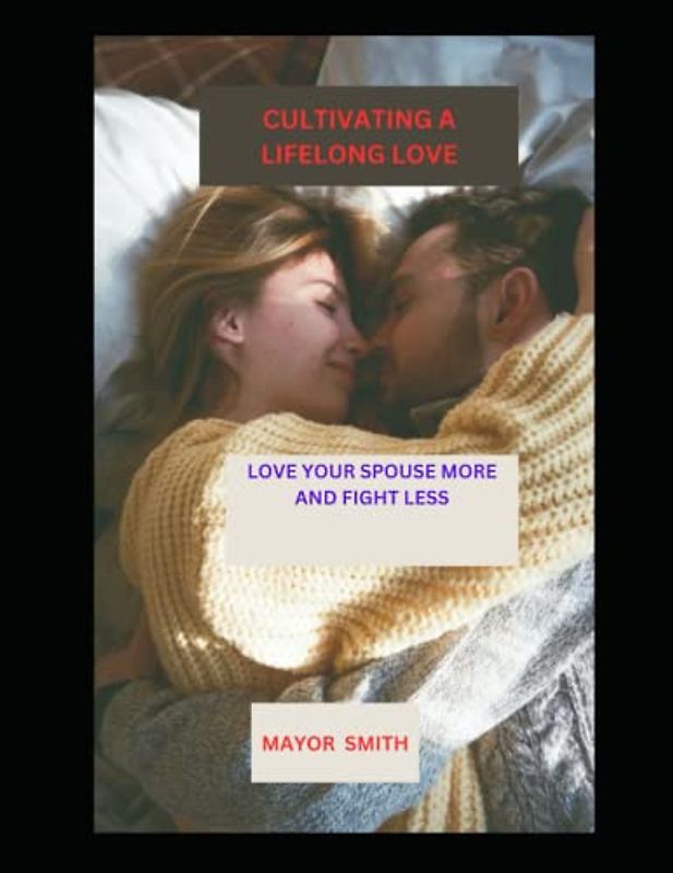CULTIVATING A LIFELONG LOVE: LOVE YOUR SPOUSE MORE AND FIGHT LESS
