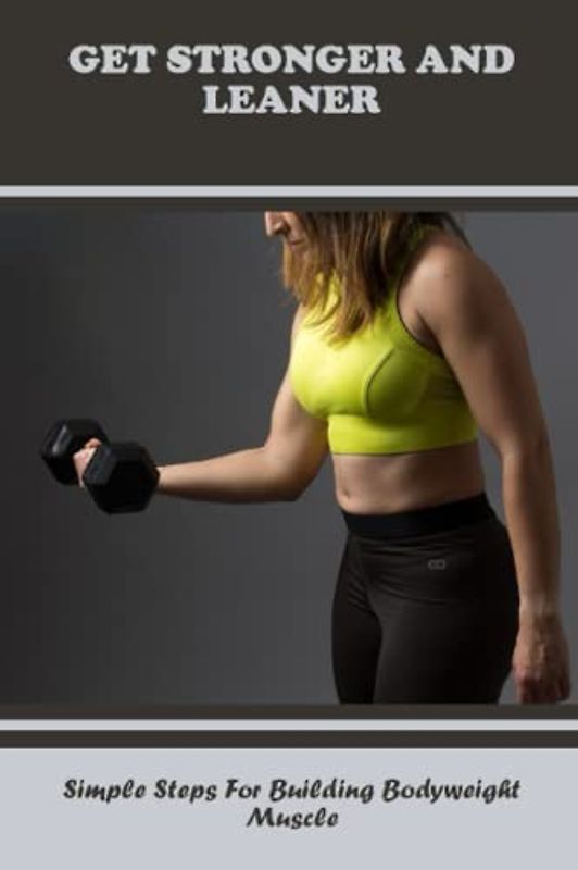 Get Stronger And Leaner: Simple Steps For Building Bodyweight Muscle