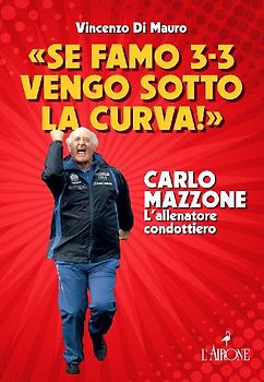 'Se famo 3-3 vengo sotto la curva!'. Carlo Mazzone. L'allenatore condottiero