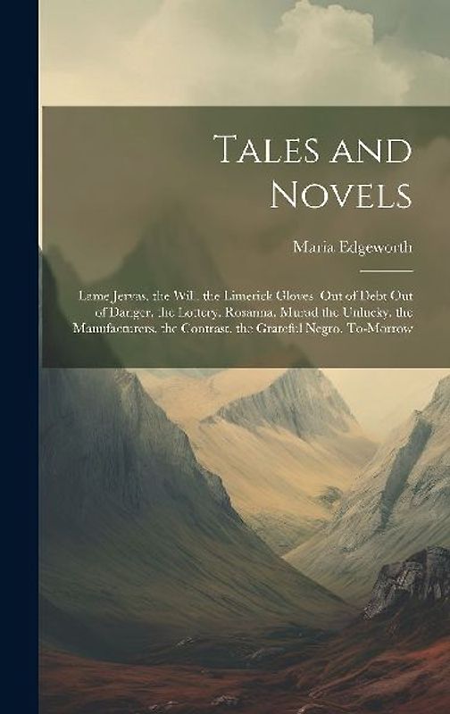 Tales and Novels: Lame Jervas. the Will. the Limerick Gloves. Out of Debt Out of Danger. the Lottery. Rosanna. Murad the Unlucky. the Ma