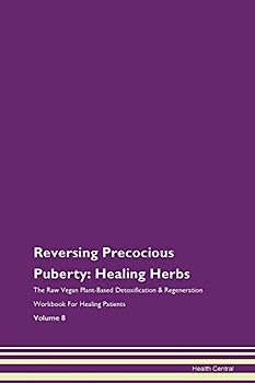 Reversing Precocious Puberty: Healing Herbs The Raw Vegan Plant-Based Detoxification & Regeneration Workbook for Healing Patients. Volume 8