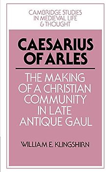 Caesarius of Arles: The Making of a Christian Community in Late Antique Gaul (Cambridge Studies in Medieval Life and Thought: Fourth Series, Band 22)