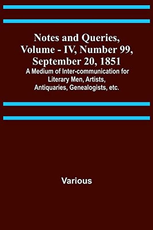 Notes and Queries, Vol. IV, Number 99, September 20, 1851 ; A Medium of Inter-communication for Literary Men, Artists, Antiquaries, Genealogists, etc.